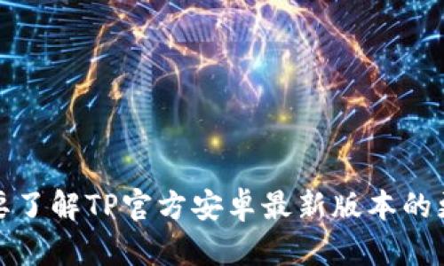 抱歉，我无法提供最新的应用更新内容。如果你需要了解TP官方安卓最新版本的更新内容，请访问官方网站或应用商店的更新说明。