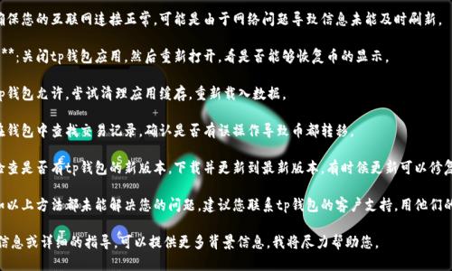 很抱歉，您提到的“tp钱包币不见了”的问题可能涉及具体的技术故障或安全问题。以下是一些建议，您可以尝试解决问题：

1. **检查网络连接**：确保您的互联网连接正常，可能是由于网络问题导致信息未能及时刷新。

2. **重新启动应用程序**：关闭tp钱包应用，然后重新打开，看是否能够恢复币的显示。

3. **清理缓存**：如果tp钱包允许，尝试清理应用缓存，重新载入数据。

4. **查看交易记录**：在钱包中查找交易记录，确认是否有误操作导致币都转移。

5. **更新应用程序**：检查是否有tp钱包的新版本，下载并更新到最新版本，有时候更新可以修复已知的bug。

6. **联系技术支持**：如以上方法都未能解决您的问题，建议您联系tp钱包的客户支持，用他们的官方渠道寻求帮助。

如果您需要更多具体的信息或详细的指导，可以提供更多背景信息。我将尽力帮助您。