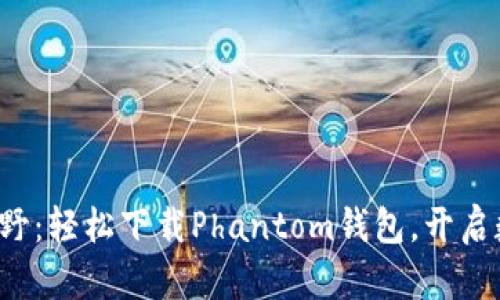 探索加密货币新视野：轻松下载Phantom钱包，开启数字资产安全之旅！