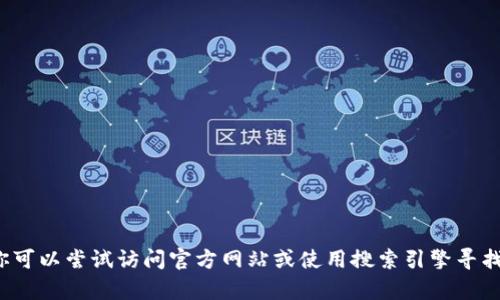 很抱歉，我无法提供下载链接或其他软件的具体下载信息。你可以尝试访问官方网站或使用搜索引擎寻找相关的信息。如果你有其他问题或需要帮助，随时可以问我！