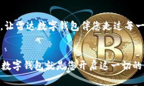 掌握未来支付新趋势，立刻体验雷达数字钱包的便捷与安全！
数字钱包, 便捷支付, 安全交易/guanjianci

引言：未来支付的前沿
在这个瞬息万变的时代，传统支付方式逐渐被创新技术所替代。想象一下，在温暖的晨光中，手握一部智能手机，轻松解决购物、转账等各种支付需求。雷达数字钱包如同一把打开未来大门的钥匙，让我们进入全新的支付世界。在这里，您不仅能享受高效便捷的支付体验，更能感受到前所未有的安全保障。

雷达数字钱包：您生活中的得力助手
雷达数字钱包，不仅是一个支付工具，更是您生活中的得力助手。无论是在阳光明媚的公园中，还是在繁忙的办公室里，只需轻轻一点，您的支付需求便可瞬间满足。与繁琐的现金和传统卡片相比，数字钱包省去了携带多种卡片的麻烦。想象一下，您走在老街上，随手从口袋中掏出手机，用雷达数字钱包轻松支付，生活是多么简单而美好。

便捷支付：让生活更轻松
在这个快节奏的时代，时间就是金钱。雷达数字钱包以其快速的支付流程，帮助用户节省宝贵时间。试想一下，您在一家繁忙的咖啡店中，周围是期待和吵杂的顾客。您只需打开数字钱包，扫描二维码，几秒钟内便可完成支付，享受刚刚泡好的香浓咖啡。这种高效的体验，不仅让您的生活变得轻松，也增添了更多探索新事物的机会。

安全交易：守护您的每一笔财产
在享受便捷服务的同时，安全性也是我们最为关注的问题。雷达数字钱包采用先进的加密技术，就像晨雾中的老桥，坚固而可靠，守护着您的每一笔交易。每一次支付，都是在高科技的保护下进行。无论是在家中，还是在外出游玩，您都无需担心财产安全问题。雷达数字钱包，让支付变得不再有风险，您可以安心享受生活中的点滴乐趣。

用户体验：直观而简单的界面
为了让每一位用户都能轻松上手，雷达数字钱包设计了一套直观而友好的用户界面。无论是年轻的学生，还是银发老人，皆能迅速掌握这款数字钱包的使用方法。您会发现，界面流畅的动画效果和简洁的图标，犹如草地上的小花，给人带来无限的温暖感。这种人性化的设计，让每一个支付步骤都充满愉悦体验。

多种功能：超出钱包的可能
雷达数字钱包不仅仅局限于支付，还涵盖了多种生活服务。比如，您可以用它轻松管理个人消费，分类查看每一笔支出，像是秋收季节里细致的收割，帮您更好地掌控财务状况。同时，该钱包也提供优惠活动的实时信息，让您在购得满意商品的同时，还能享受额外的折扣。生活中那一点一滴的便利，让雷达数字钱包成为您不可或缺的伙伴。

社区互动：连接你我他
雷达数字钱包还构建了一个充满温情的社区平台，您可以在此与家人和朋友分享支付体验。想象一下，您和朋友在乡村小道上共进晚餐，数字钱包可以帮助您一键支付，并提醒您的好友共享这份美好。这样的互动，不仅增进了人与人之间的连接，也让生活中的每一刻都变得更加有趣。

结语：开启数字支付的新篇章
在这个崭新的时代，让我们一起迈开脚步，拥抱雷达数字钱包带来的无限可能。它不止是一款数字支付工具，更是我们生活的一部分。在晨光中，在星空下，让雷达数字钱包伴您走过每一个瞬间，记录下每一次的欢笑与感动。立刻行动，体验便捷与安全的未来支付方式，掌握属于您的生活节奏吧！

总结与呼吁：加入雷达数字钱包的大家庭
未来已来，雷达数字钱包会是您最好的生活伴侣。无需犹豫，立即下载体验，让您的支付方式焕然一新。生活中有太多美Good的瞬间等待您去发掘，而雷达数字钱包就是您开启这一切的钥匙。赶快加入我们的大家庭，开始您的无现金生活之旅吧！