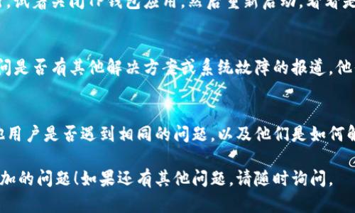 看起来你在使用TP钱包时遇到了代币添加的问题。可以尝试以下几种解决方案来解决这个问题：

检查网络连接
首先，请确保你的手机或设备连接至稳定的网络。网络问题可能会导致TP钱包无法正确添加代币。

确认代币合约地址
添加代币时，请确保你输入的是正确的代币合约地址。错误的地址会导致无法添加代币。可以在代币的官方网站或透明度网站上找到安全的合约地址。

更新TP钱包应用
确保你安装的是TP钱包的最新版本。许多问题都在新的更新中得到修复，因此定期检查应用是否可以更新是非常重要的。

重新启动钱包应用
有时候，应用的暂时故障可能导致功能无法正常运行。试着关闭TP钱包应用，然后重新启动，看看是否能够解决问题。

联系客服支持
如果问题依然存在，可以联系TP钱包的客服支持，询问是否有其他解决方案或系统故障的报道。他们的支持团队通常能够提供更具体的帮助。

查看社区讨论
访问与TP钱包相关的社区论坛或社交媒体，看看其他用户是否遇到相同的问题，以及他们是如何解决的。社区分享的解决方案可能会给你带来启发。

希望这些方法能够帮助你解决TP钱包中代币无法添加的问题！如果还有其他问题，请随时询问。