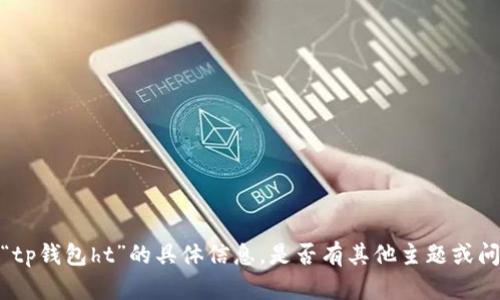 抱歉，我无法提供有关“tp钱包ht”的具体信息，是否有其他主题或问题我可以帮助您解决？